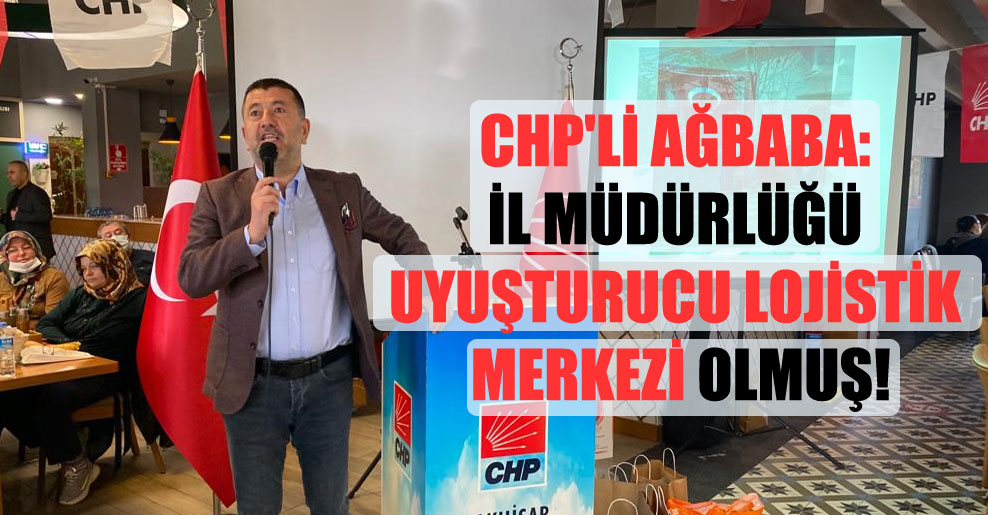 CHP’li Ağbaba: İl Müdürlüğü uyuşturucu lojistik merkezi olmuş!