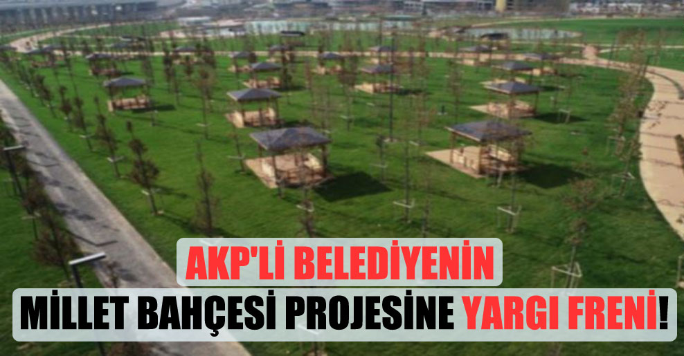 AKP’li belediyenin millet bahçesi projesine yargı freni!