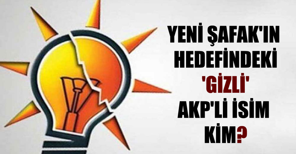 Yeni Şafak’ın hedefindeki ‘gizli’ AKP’li isim kim?