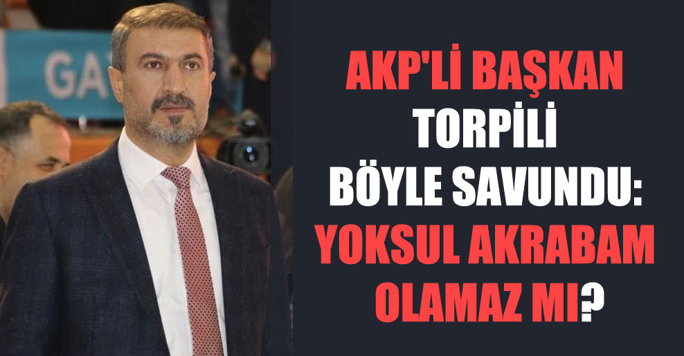 AKP’li başkan torpili böyle savundu: Yoksul akrabam olamaz mı?