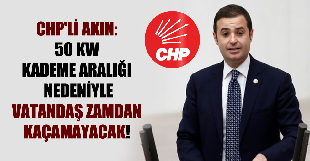 CHP’li Akın: 50 KW kademe aralığı nedeniyle vatandaş zamdan kaçamayacak!