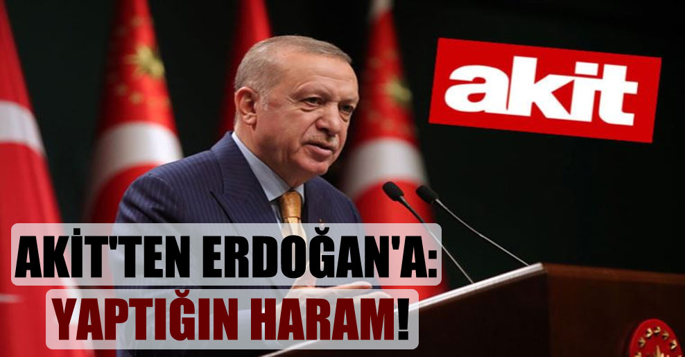 Akit’ten Erdoğan’a: Yaptığın haram!