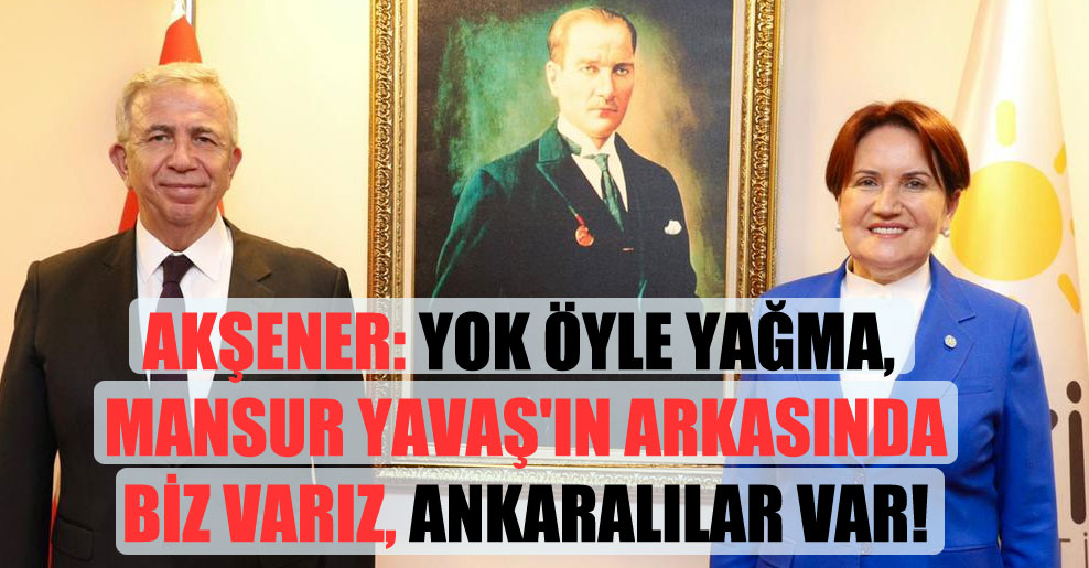 Akşener: Yok öyle yağma, Mansur Yavaş’ın arkasında biz varız, Ankaralılar var!