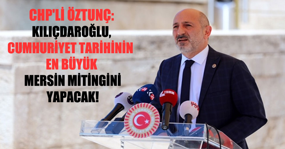 CHP’liÖztunç: Kılıçdaroğlu, Cumhuriyet tarihinin en büyük Mersin mitingini yapacak!