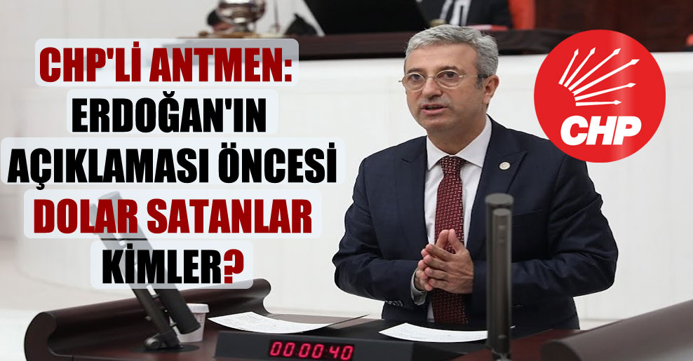 CHP’li Antmen: Erdoğan’ın açıklaması öncesi Dolar satanlar kimler?