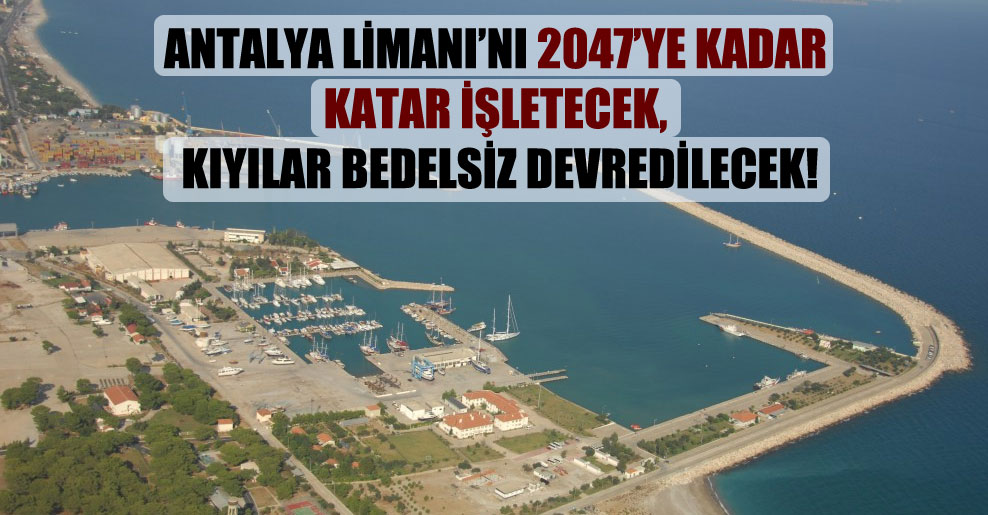 Antalya Limanı’nı 2047’ye kadar Katar işletecek, kıyılar bedelsiz devredilecek!