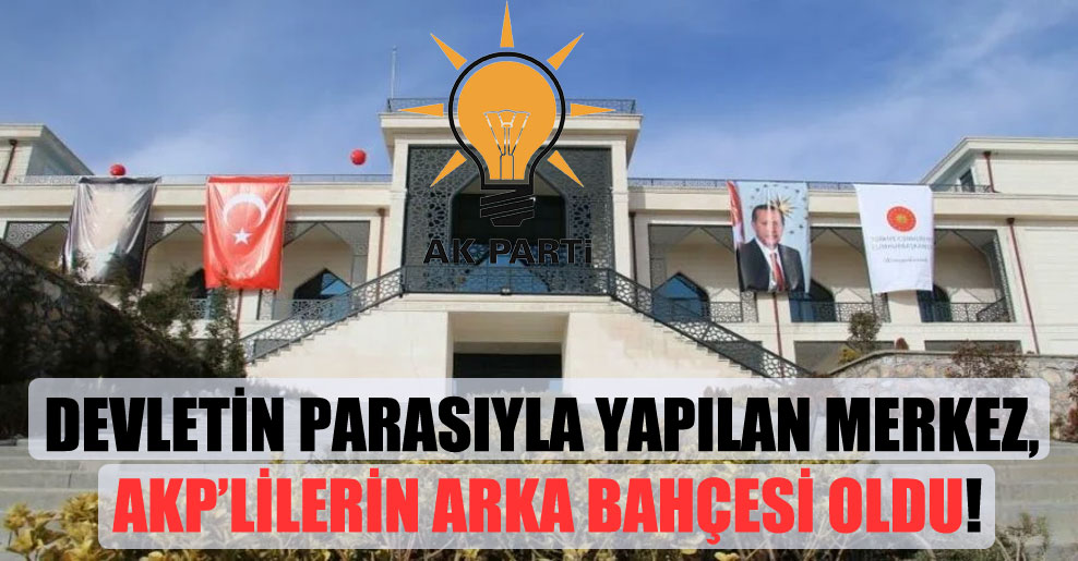 Devletin parasıyla yapılan merkez, AKP’lilerin arka bahçesi oldu!