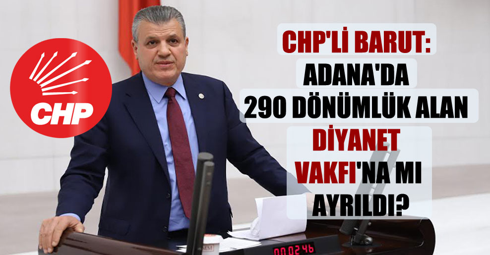CHP’li Barut: Adana’da 290 dönümlük alan Diyanet Vakfı’na mı ayrıldı?