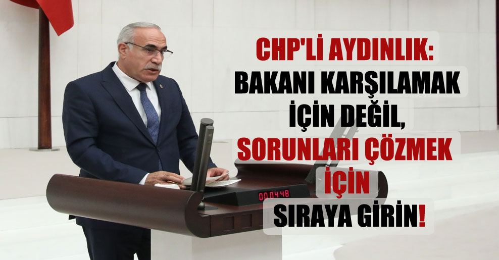 CHP’li Aydınlık: Bakanı karşılamak için değil, sorunları çözmek için sıraya girin!
