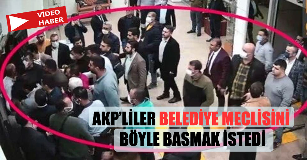 AKP’liler belediye meclisini böyle basmak istedi!