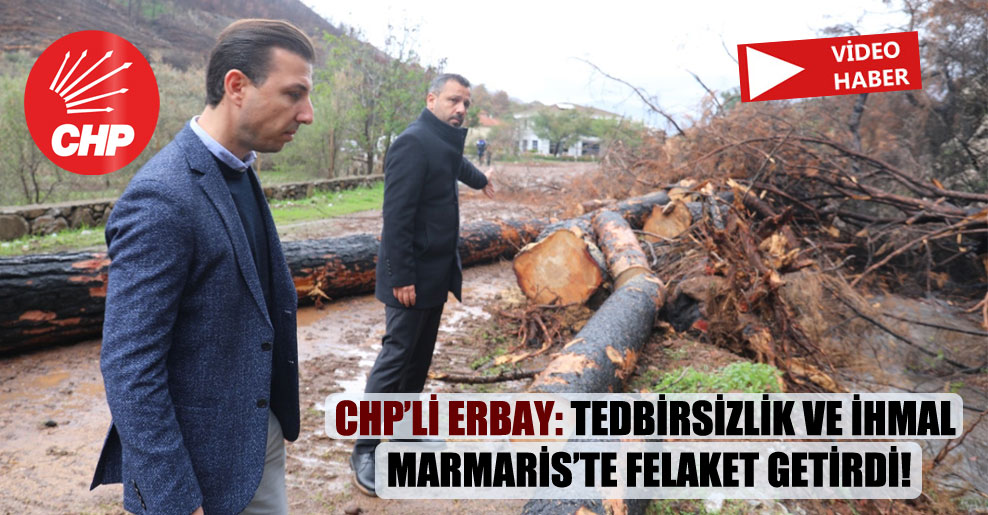 CHP’li Erbay: Tedbirsizlik ve ihmal Marmaris’te felaket getirdi!