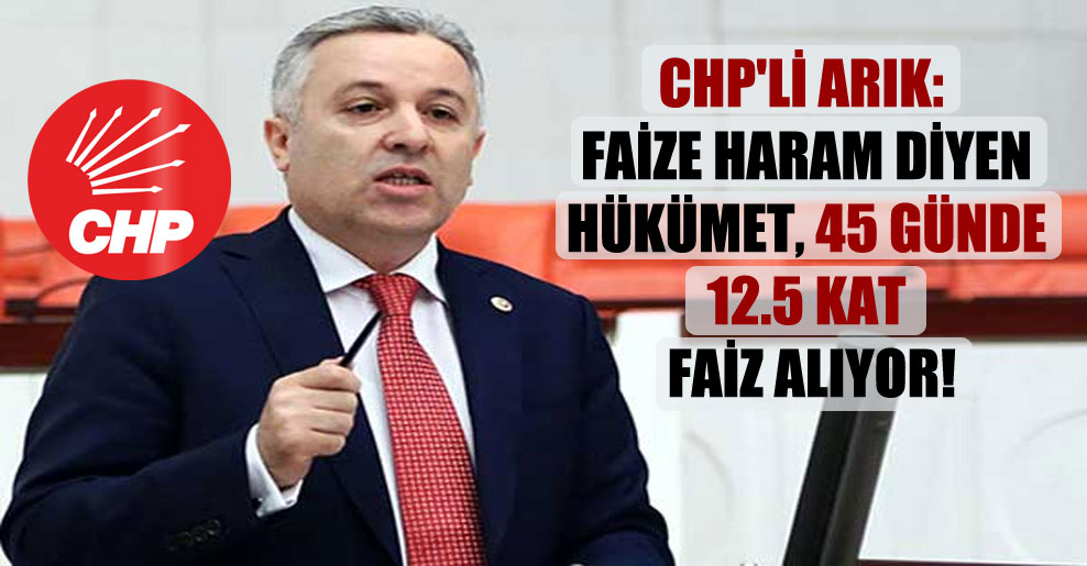 CHP’li Arık: Faize haram diyen hükümet, 45 günde 12.5 kat faiz alıyor!