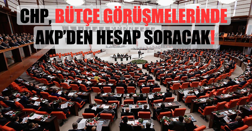 CHP, bütçe görüşmelerinde AKP’den hesap soracak!