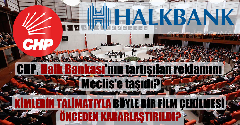 CHP, Halk Bankası’nın tartışılan reklamını Meclis’e taşıdı?