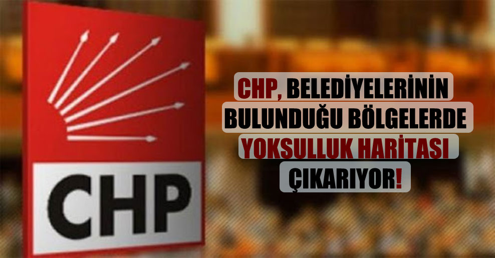 CHP, belediyelerinin bulunduğu bölgelerde yoksulluk haritası çıkarıyor!