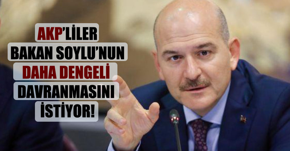AKP’liler Bakan Soylu’nun daha dengeli davranmasını istiyor!