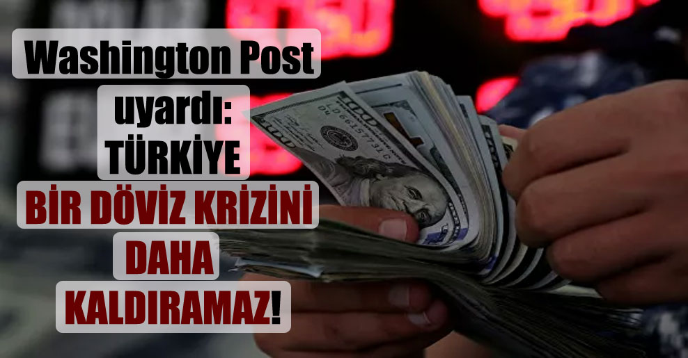 Washington Post uyardı: Türkiye bir döviz krizini daha kaldıramaz!
