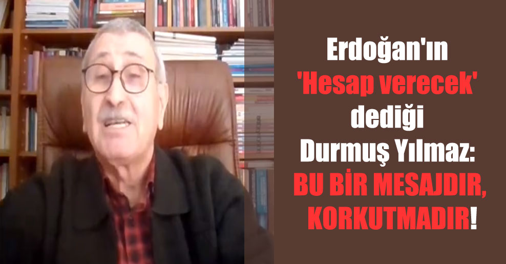 Erdoğan’ın ‘Hesap verecek’ dediği Durmuş Yılmaz: Bu bir mesajdır, korkutmadır!