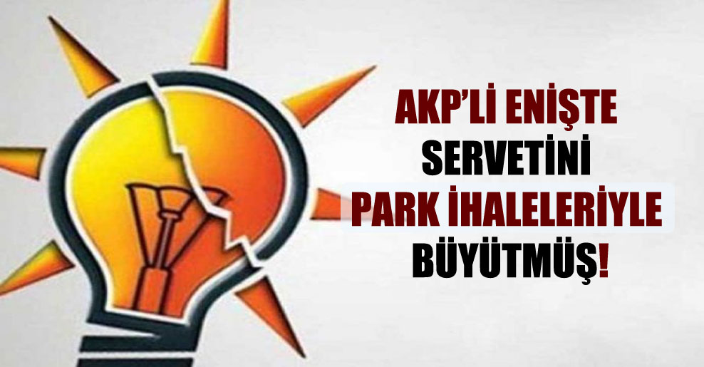 AKP’li enişte servetini park ihaleleriyle büyütmüş!