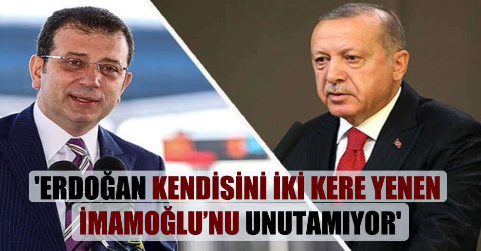‘Erdoğan kendisini iki kere yenen İmamoğlu’nu unutamıyor’