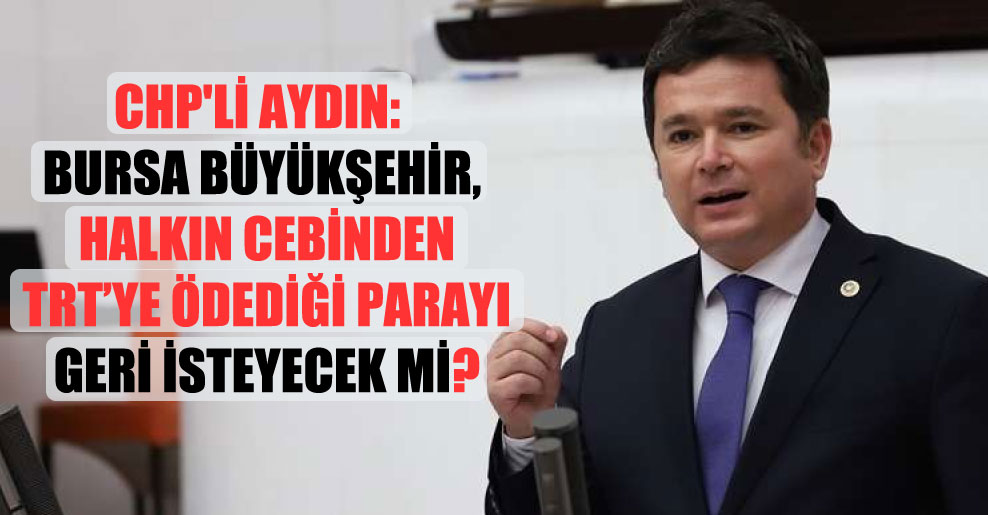 CHP’li Aydın: Bursa Büyükşehir, halkın cebinden TRT’ye ödediği parayı geri isteyecek mi?