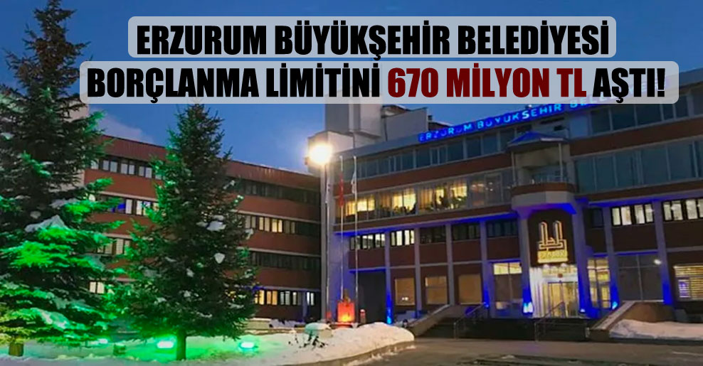 Erzurum Büyükşehir Belediyesi borçlanma limitini 670 milyon TL aştı!