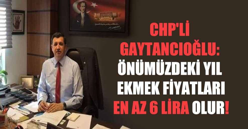 CHP’li Gaytancıoğlu: Önümüzdeki yıl ekmek fiyatları en az 6 lira olur!