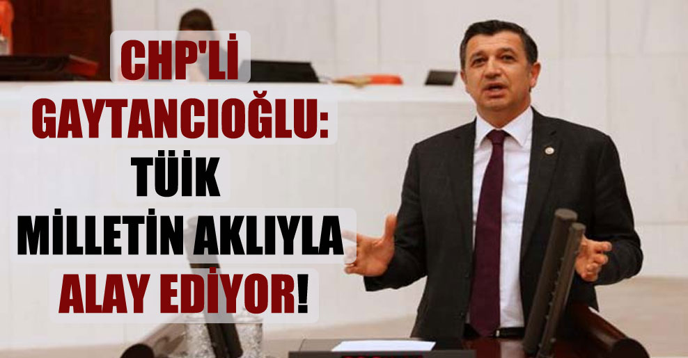 CHP’li Gaytancıoğlu: TÜİK milletin aklıyla alay ediyor!