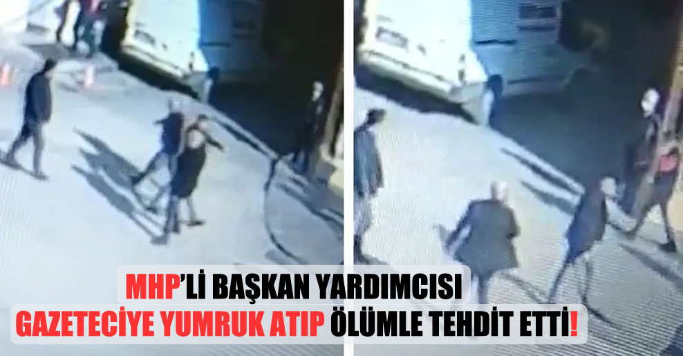 MHP’li başkan yardımcısı gazeteciye yumruk atıp ölümle tehdit etti!