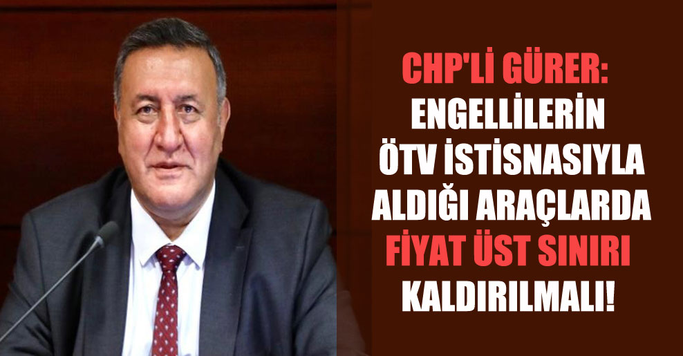 CHP’li Gürer: Engellilerin ÖTV istisnasıyla aldığı araçlarda fiyat üst sınırı kaldırılmalı!