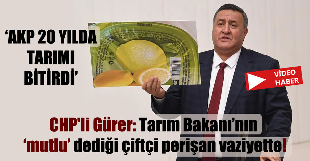 CHP’li Gürer: Tarım Bakanının ‘mutlu’ dediği çiftçi perişan vaziyette!