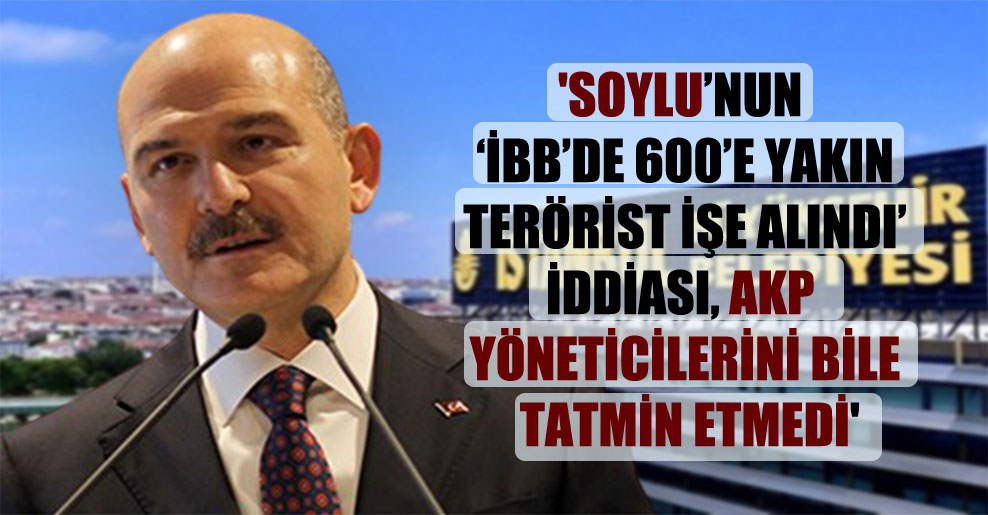 ‘Soylu’nun ‘İBB’de 600’e yakın terörist işe alındı’ iddiası AKP yöneticilerini bile tatmin etmedi’