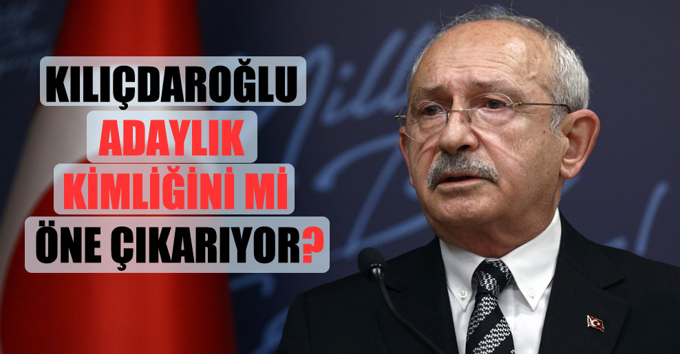 Kılıçdaroğlu adaylık kimliğini mi öne çıkarıyor?