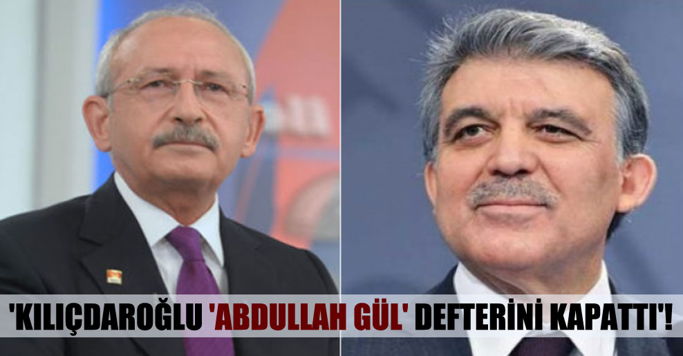 ‘Kılıçdaroğlu ‘Abdullah Gül’ defterini kapattı’!