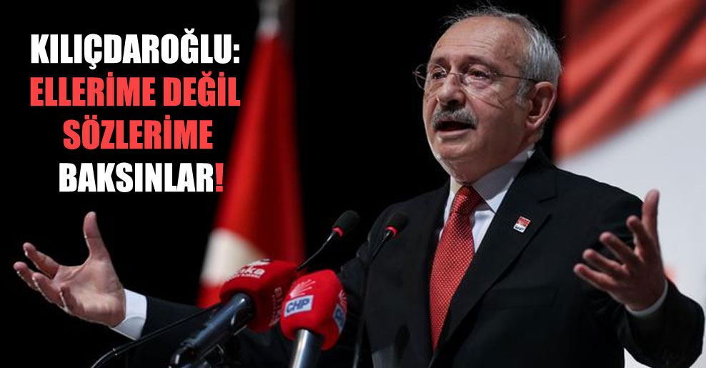 Kılıçdaroğlu: Ellerime değil sözlerime baksınlar!
