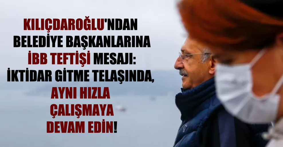 Kılıçdaroğlu’ndan belediye başkanlarına İBB teftişi mesajı: ‘İktidar gitme telaşında, aynı hızla çalışmaya devam edin!
