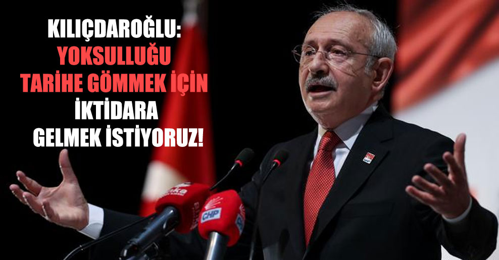 Kılıçdaroğlu: Yoksulluğu tarihe gömmek için iktidara gelmek istiyoruz!