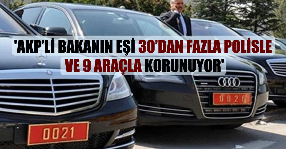 ‘AKP’li bakanın eşi 30’dan fazla polisle ve 9 araçla korunuyor’