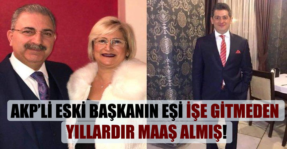 AKP’li eski başkanın eşi işe gitmeden yıllardır maaş almış!