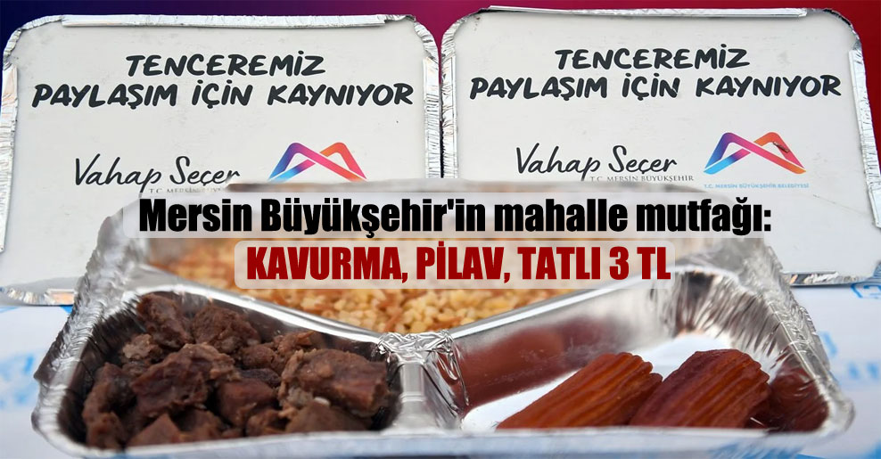 Mersin Büyükşehir’in mahalle mutfağı: Kavurma, pilav, tatlı 3 TL