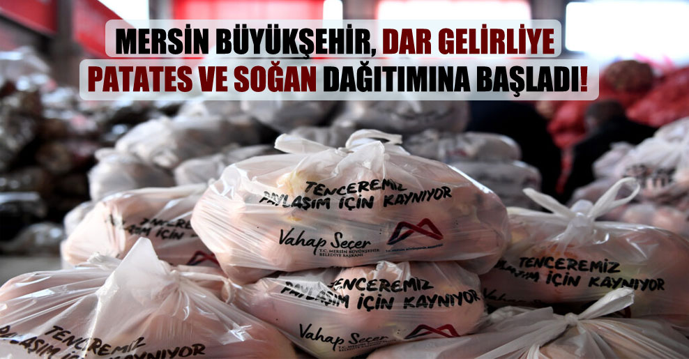 Mersin Büyükşehir, dar gelirliye patates ve soğan dağıtımına başladı!
