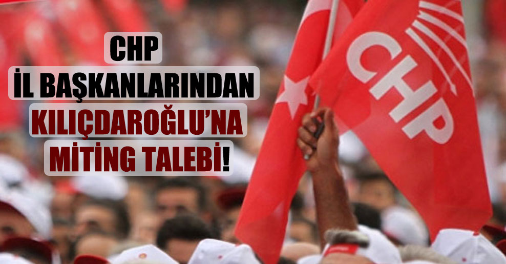 CHP il başkanlarından Kılıçdaroğlu’na miting talebi!