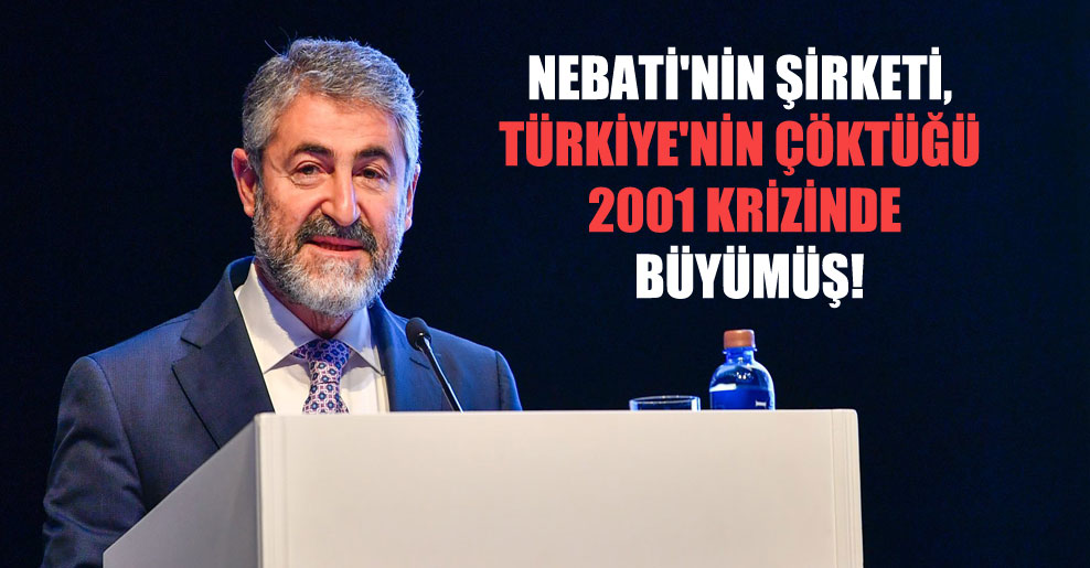 Nebati’nin şirketi, Türkiye’nin çöktüğü 2001 krizinde büyümüş!