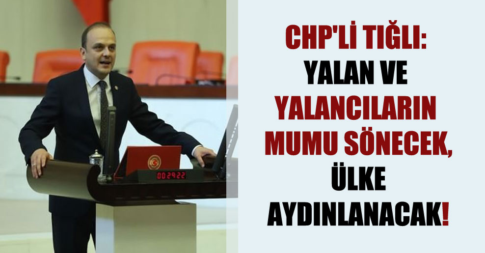 CHP’li Tığlı: Yalan ve yalancıların mumu sönecek, ülke aydınlanacak!