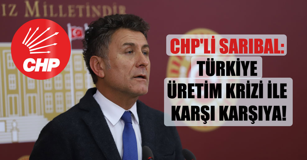CHP’li Sarıbal: Türkiye üretim krizi ile karşı karşıya!