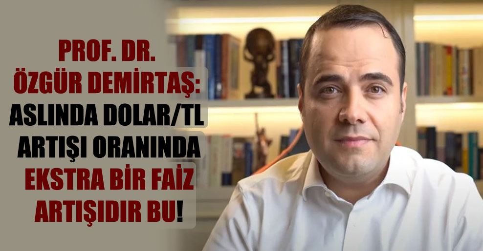 Prof. Dr. Özgür Demirtaş: Aslında Dolar/TL artışı oranında ekstra bir faiz artışıdır bu!