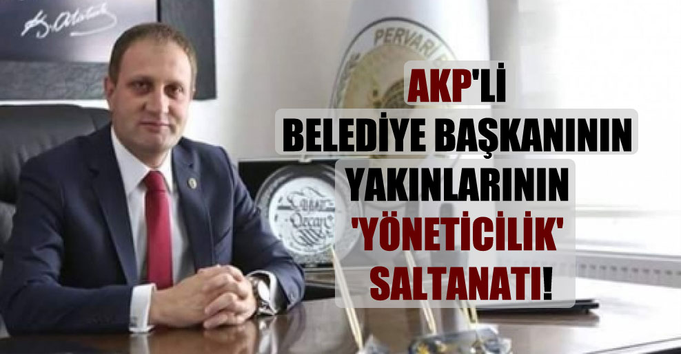 AKP’li belediye başkanının yakınlarının ‘yöneticilik’ saltanatı!