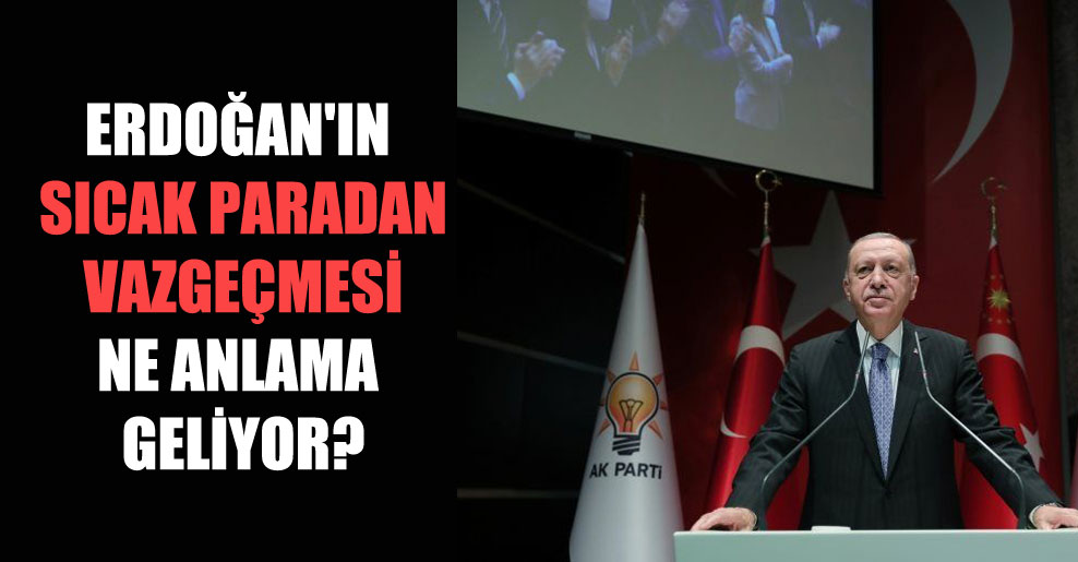 Erdoğan’ın sıcak paradan vazgeçmesi ne anlama geliyor?