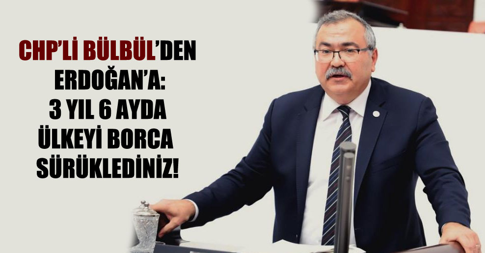 CHP’li Bülbül’den Erdoğan’a: 3 yıl 6 ayda ülkeyi borca sürüklediniz!