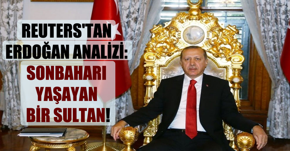 Reuters’tan Erdoğan analizi: Sonbaharı yaşayan bir sultan!